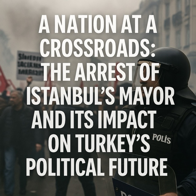 A Nation at a Crossroads: The Arrest of Istanbul’s Mayor and Its Impact on Turkey’s Political Future